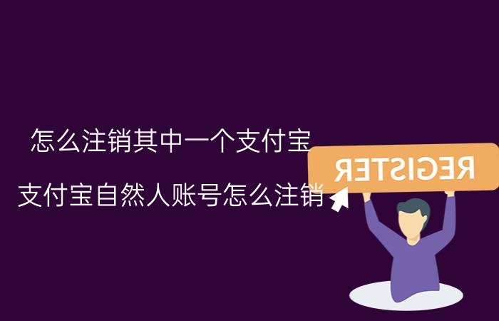 怎么注销其中一个支付宝 支付宝自然人账号怎么注销？